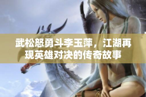 武松怒勇斗李玉萍，江湖再现英雄对决的传奇故事