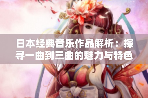 日本经典音乐作品解析：探寻一曲到三曲的魅力与特色