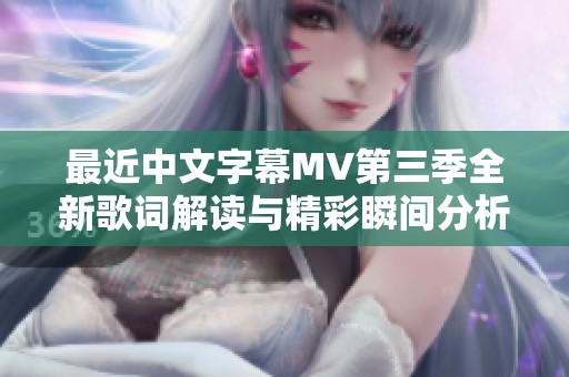 最近中文字幕MV第三季全新歌词解读与精彩瞬间分析