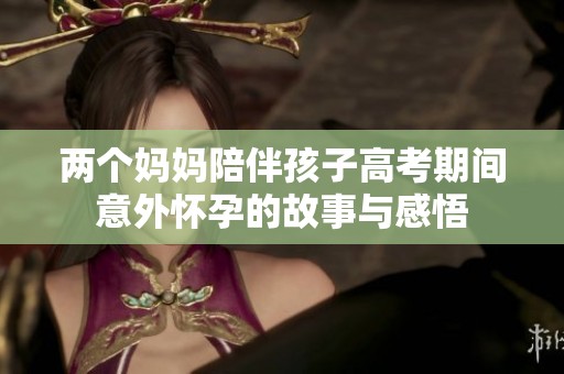 两个妈妈陪伴孩子高考期间意外怀孕的故事与感悟