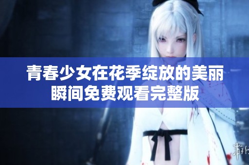青春少女在花季绽放的美丽瞬间免费观看完整版