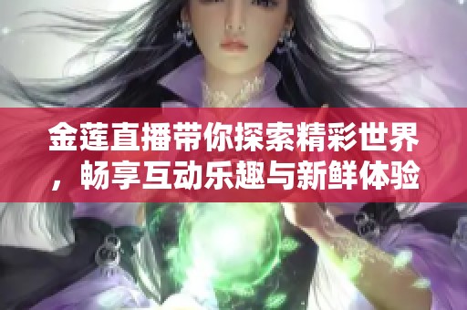 金莲直播带你探索精彩世界，畅享互动乐趣与新鲜体验