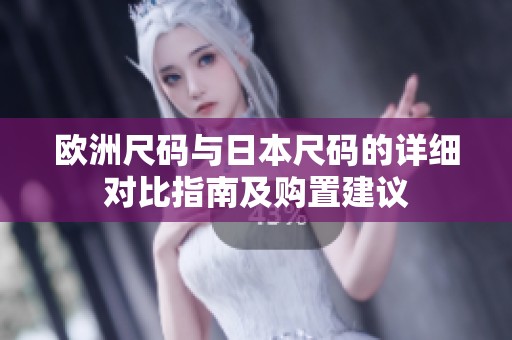 欧洲尺码与日本尺码的详细对比指南及购置建议