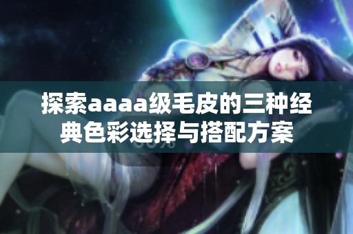 探索aaaa级毛皮的三种经典色彩选择与搭配方案