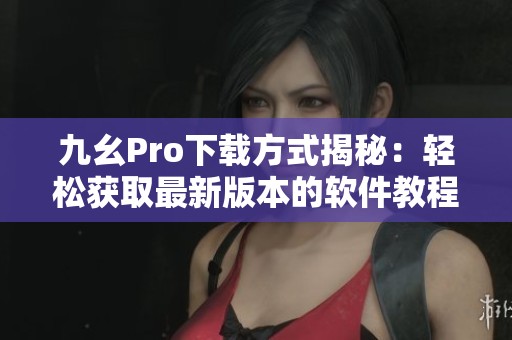 九幺Pro下载方式揭秘：轻松获取最新版本的软件教程