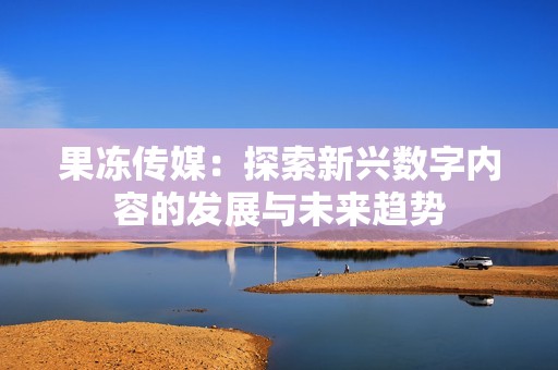 果冻传媒：探索新兴数字内容的发展与未来趋势