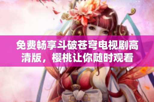 免费畅享斗破苍穹电视剧高清版，樱桃让你随时观看