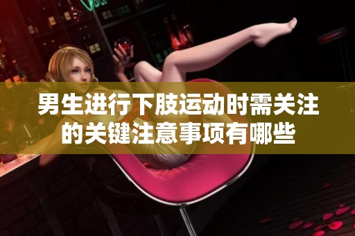 男生进行下肢运动时需关注的关键注意事项有哪些