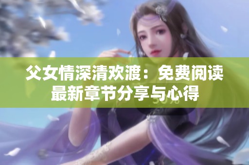 父女情深清欢渡：免费阅读最新章节分享与心得