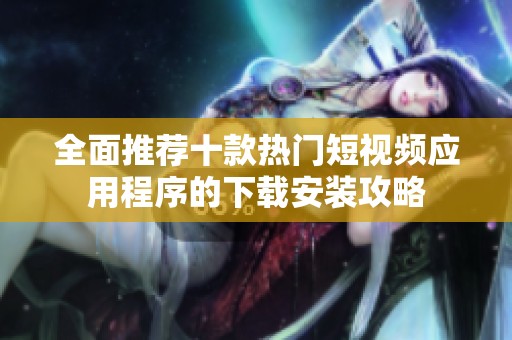 全面推荐十款热门短视频应用程序的下载安装攻略