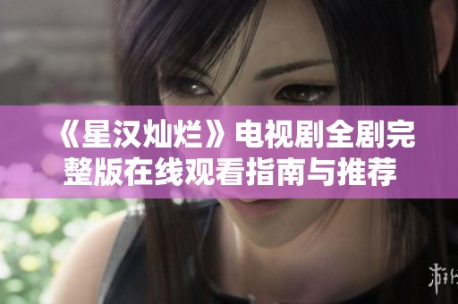 《星汉灿烂》电视剧全剧完整版在线观看指南与推荐