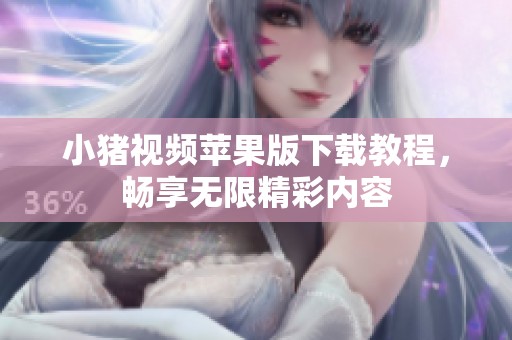小猪视频苹果版下载教程，畅享无限精彩内容