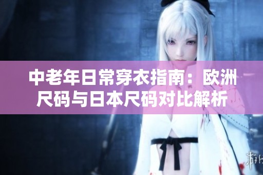 中老年日常穿衣指南：欧洲尺码与日本尺码对比解析