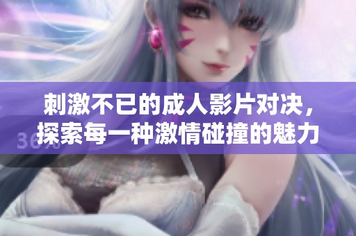 刺激不已的成人影片对决，探索每一种激情碰撞的魅力