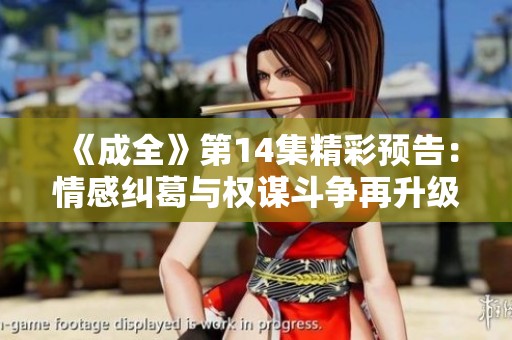 《成全》第14集精彩预告：情感纠葛与权谋斗争再升级