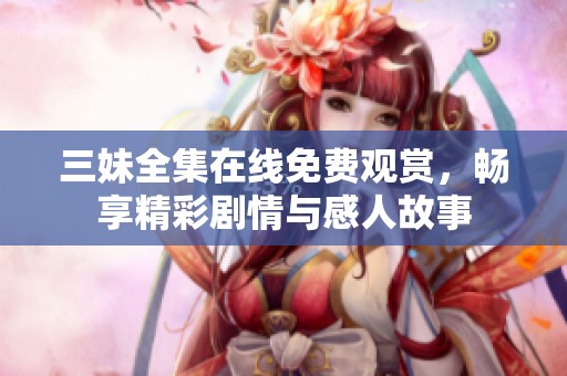 三妹全集在线免费观赏，畅享精彩剧情与感人故事