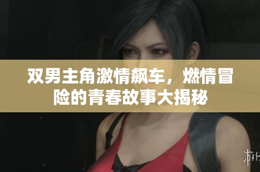 双男主角激情飙车，燃情冒险的青春故事大揭秘