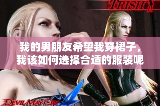 我的男朋友希望我穿裙子，我该如何选择合适的服装呢