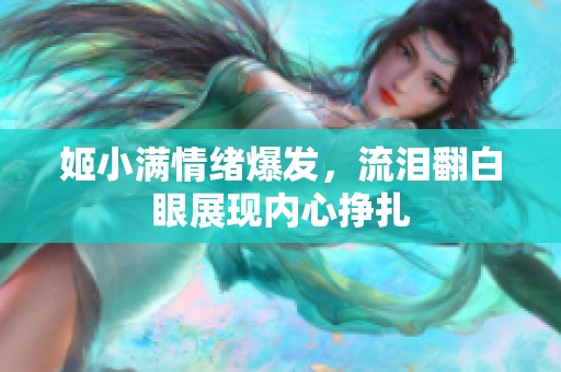 姬小满情绪爆发，流泪翻白眼展现内心挣扎