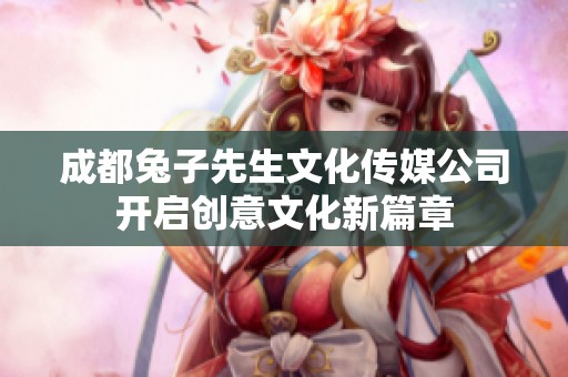 成都兔子先生文化传媒公司开启创意文化新篇章
