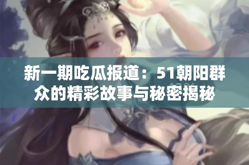 新一期吃瓜报道：51朝阳群众的精彩故事与秘密揭秘