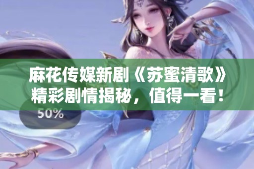 麻花传媒新剧《苏蜜清歌》精彩剧情揭秘，值得一看！