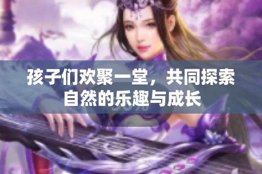 孩子们欢聚一堂，共同探索自然的乐趣与成长