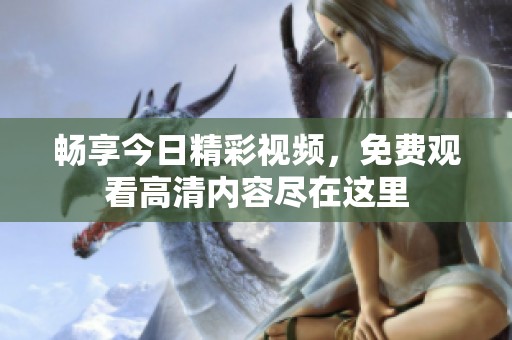 畅享今日精彩视频，免费观看高清内容尽在这里
