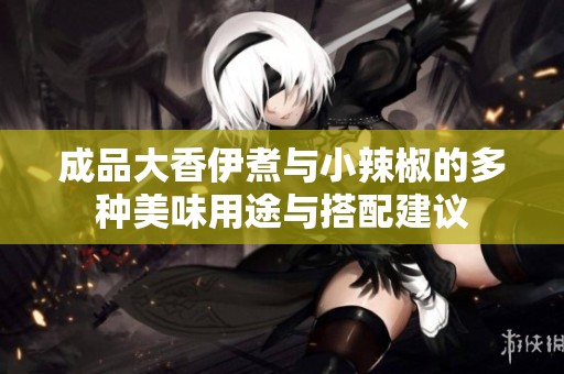成品大香伊煮与小辣椒的多种美味用途与搭配建议