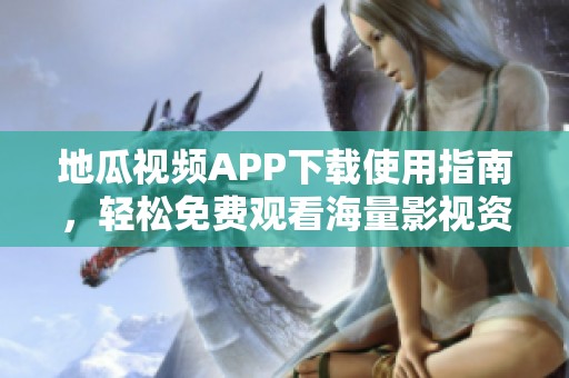 地瓜视频APP下载使用指南，轻松免费观看海量影视资源