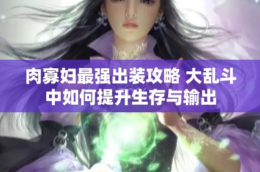肉寡妇最强出装攻略 大乱斗中如何提升生存与输出