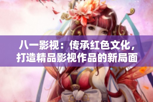 八一影视：传承红色文化，打造精品影视作品的新局面