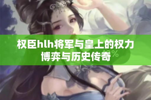 权臣hlh将军与皇上的权力博弈与历史传奇