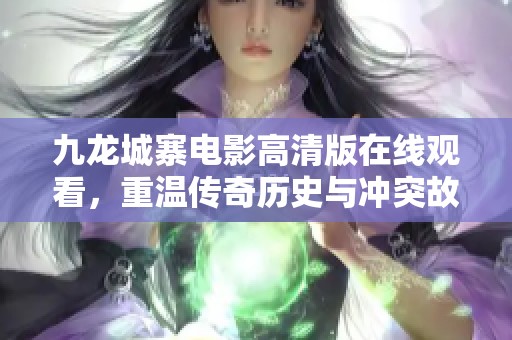 九龙城寨电影高清版在线观看，重温传奇历史与冲突故事