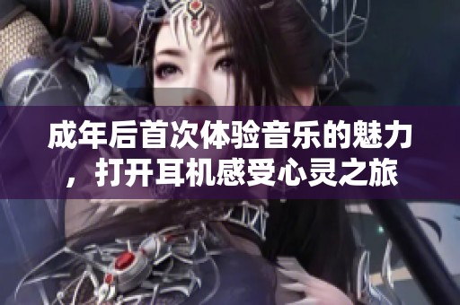 成年后首次体验音乐的魅力，打开耳机感受心灵之旅