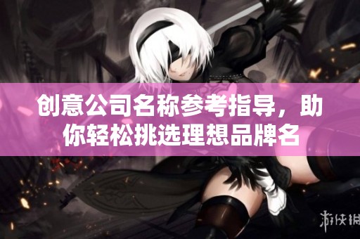 创意公司名称参考指导，助你轻松挑选理想品牌名