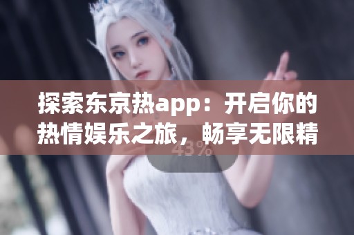 探索东京热app：开启你的热情娱乐之旅，畅享无限精彩