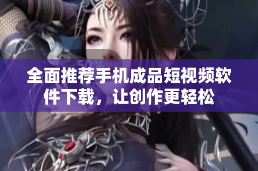 全面推荐手机成品短视频软件下载，让创作更轻松