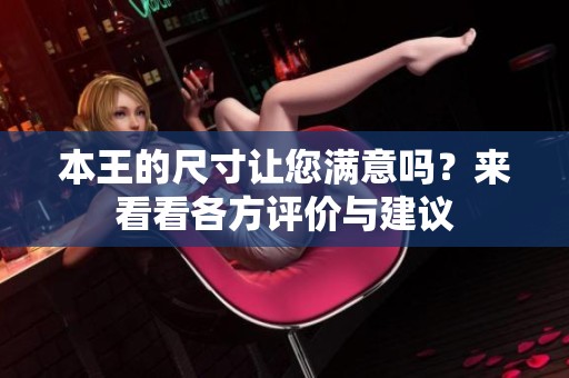 本王的尺寸让您满意吗？来看看各方评价与建议
