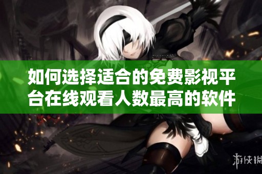 如何选择适合的免费影视平台在线观看人数最高的软件