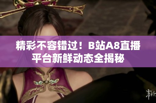 精彩不容错过！B站A8直播平台新鲜动态全揭秘