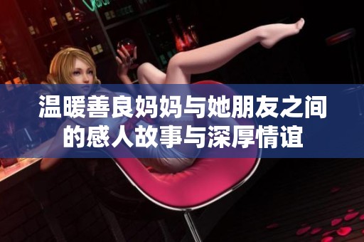 温暖善良妈妈与她朋友之间的感人故事与深厚情谊