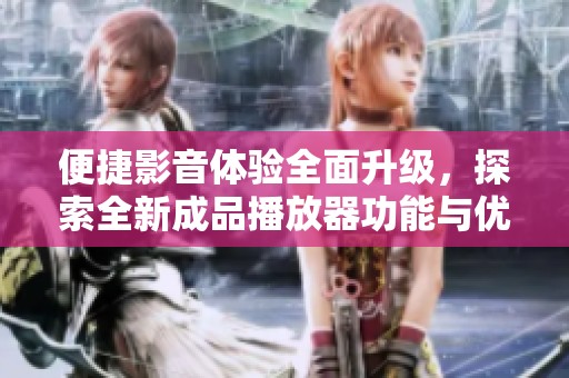 便捷影音体验全面升级，探索全新成品播放器功能与优势