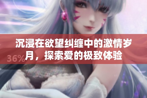 沉浸在欲望纠缠中的激情岁月，探索爱的极致体验