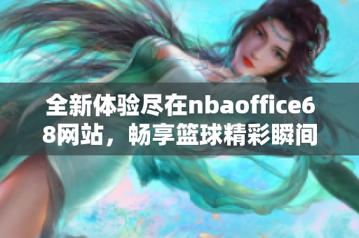 全新体验尽在nbaoffice68网站，畅享篮球精彩瞬间