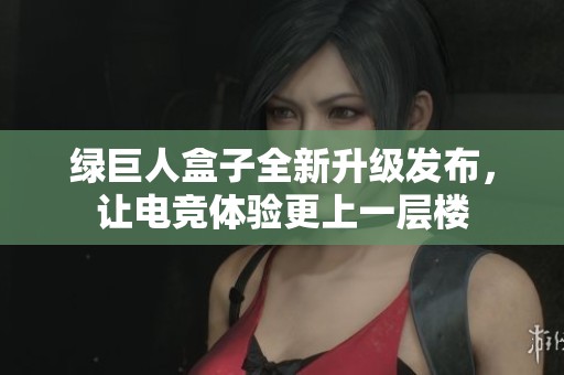 绿巨人盒子全新升级发布，让电竞体验更上一层楼