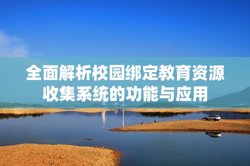 全面解析校园绑定教育资源收集系统的功能与应用