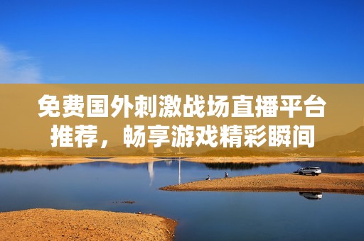 免费国外刺激战场直播平台推荐，畅享游戏精彩瞬间