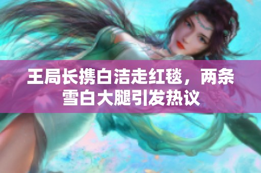 王局长携白洁走红毯，两条雪白大腿引发热议