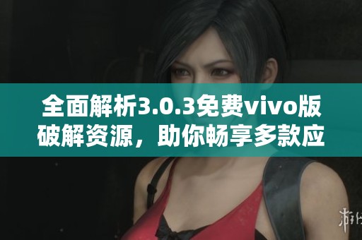 全面解析3.0.3免费vivo版破解资源，助你畅享多款应用